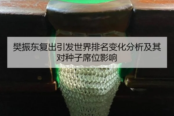 樊振东复出引发世界排名变化分析及其对种子席位影响